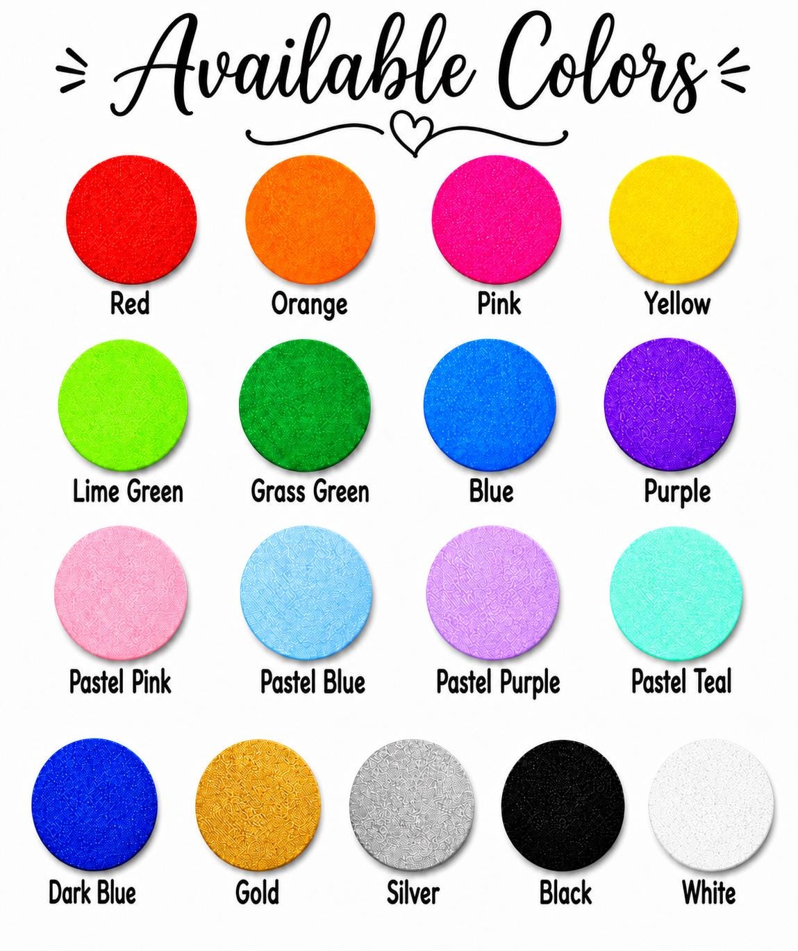 May include: A color chart titled Available Colors featuring sixteen circular swatches in red, orange, pink, yellow, lime green, grass green, blue, purple, pastel pink, pastel blue, pastel purple, pastel teal, dark blue, gold, silver, black, and white.
